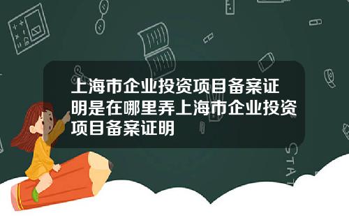 上海市企业投资项目备案证明是在哪里弄上海市企业投资项目备案证明