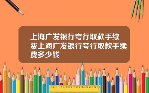 上海广发银行夸行取款手续费上海广发银行夸行取款手续费多少钱