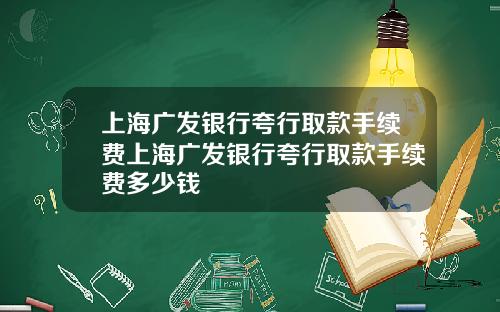 上海广发银行夸行取款手续费上海广发银行夸行取款手续费多少钱
