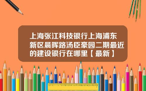 上海张江科技银行上海浦东新区晨晖路汤臣豪园二期最近的建设银行在哪里【最新】