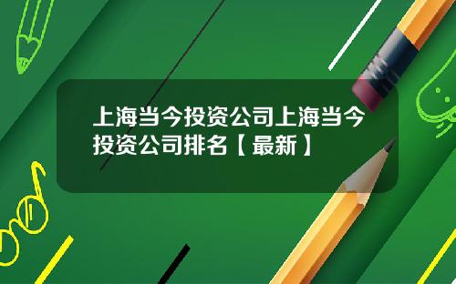 上海当今投资公司上海当今投资公司排名【最新】