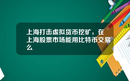 上海打击虚拟货币挖矿，在上海股票市场能用比特币交易么