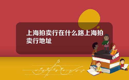 上海拍卖行在什么路上海拍卖行地址