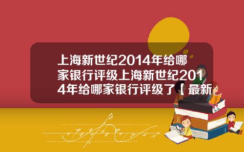 上海新世纪2014年给哪家银行评级上海新世纪2014年给哪家银行评级了【最新】