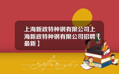 上海新政特种钢有限公司上海新政特种钢有限公司招聘【最新】
