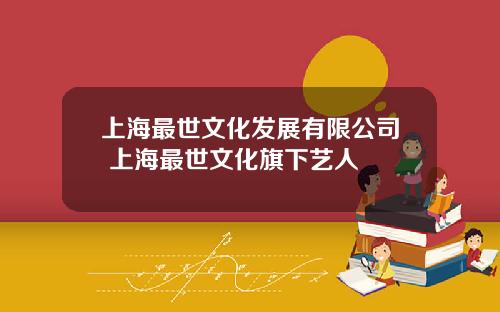 上海最世文化发展有限公司 上海最世文化旗下艺人