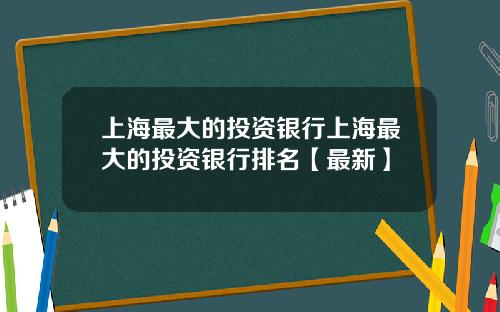 上海最大的投资银行上海最大的投资银行排名【最新】