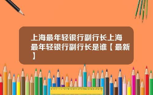 上海最年轻银行副行长上海最年轻银行副行长是谁【最新】