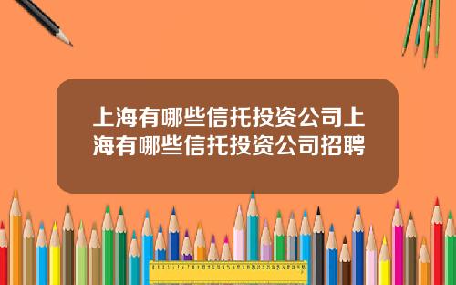 上海有哪些信托投资公司上海有哪些信托投资公司招聘