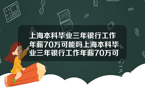 上海本科毕业三年银行工作年薪70万可能吗上海本科毕业三年银行工作年薪70万可能吗知乎【最新】
