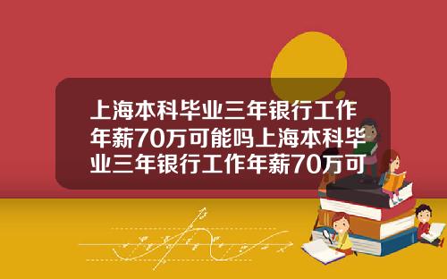 上海本科毕业三年银行工作年薪70万可能吗上海本科毕业三年银行工作年薪70万可能吗知乎