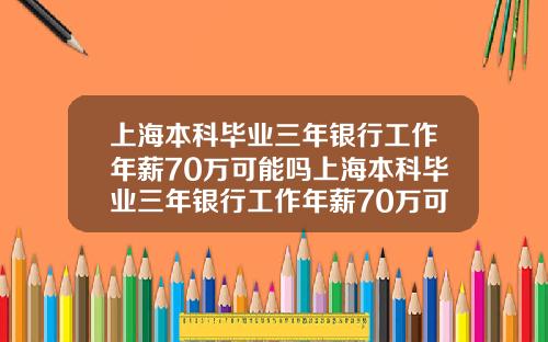 上海本科毕业三年银行工作年薪70万可能吗上海本科毕业三年银行工作年薪70万可能吗知乎