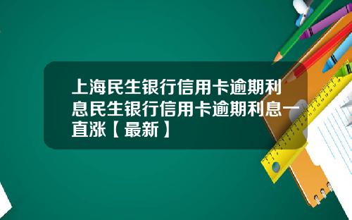 上海民生银行信用卡逾期利息民生银行信用卡逾期利息一直涨【最新】
