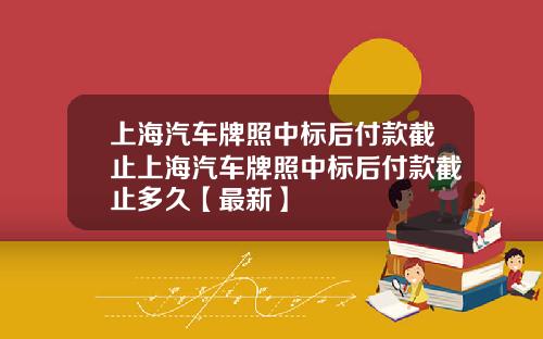 上海汽车牌照中标后付款截止上海汽车牌照中标后付款截止多久【最新】