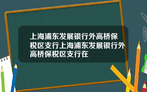上海浦东发展银行外高桥保税区支行上海浦东发展银行外高桥保税区支行在