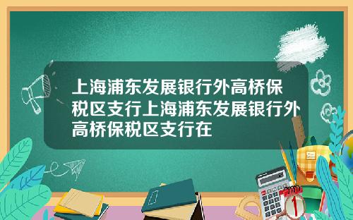 上海浦东发展银行外高桥保税区支行上海浦东发展银行外高桥保税区支行在