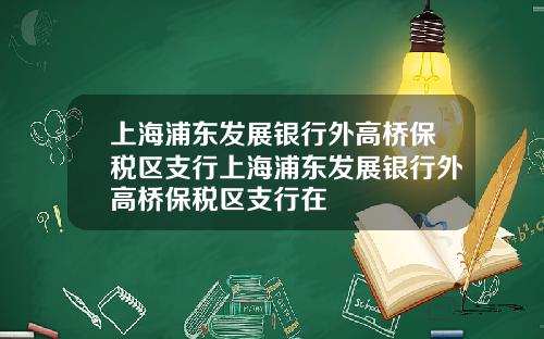 上海浦东发展银行外高桥保税区支行上海浦东发展银行外高桥保税区支行在