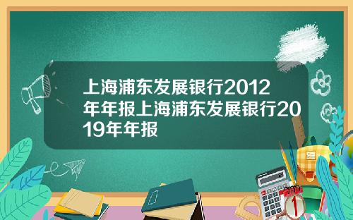 上海浦东发展银行2012年年报上海浦东发展银行2019年年报