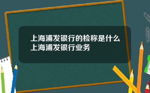 上海浦发银行的检称是什么上海浦发银行业务