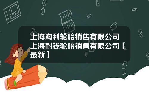 上海海利轮胎销售有限公司上海耐钱轮胎销售有限公司【最新】