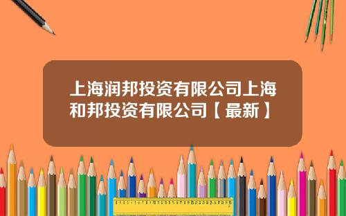 上海润邦投资有限公司上海和邦投资有限公司【最新】