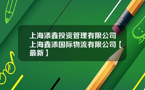 上海添鑫投资管理有限公司上海鑫添国际物流有限公司【最新】