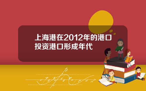 上海港在2012年的港口投资港口形成年代