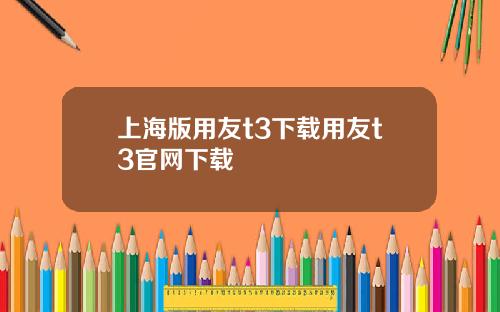 上海版用友t3下载用友t3官网下载