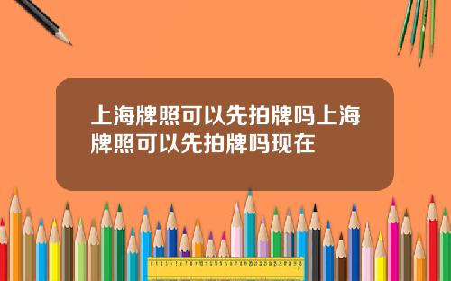 上海牌照可以先拍牌吗上海牌照可以先拍牌吗现在