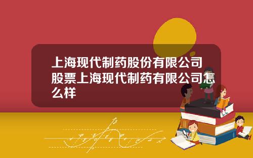 上海现代制药股份有限公司股票上海现代制药有限公司怎么样