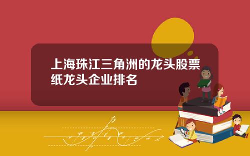 上海珠江三角洲的龙头股票纸龙头企业排名