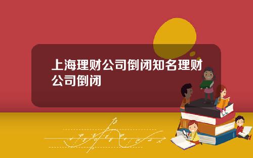 上海理财公司倒闭知名理财公司倒闭