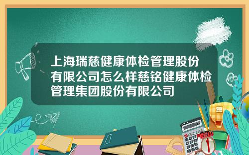 上海瑞慈健康体检管理股份有限公司怎么样慈铭健康体检管理集团股份有限公司