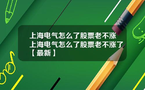 上海电气怎么了股票老不涨上海电气怎么了股票老不涨了【最新】
