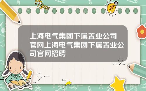 上海电气集团下属置业公司官网上海电气集团下属置业公司官网招聘