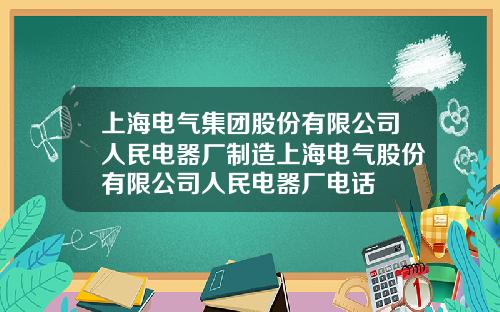 上海电气集团股份有限公司人民电器厂制造上海电气股份有限公司人民电器厂电话