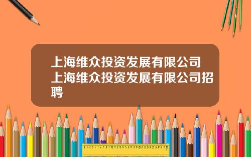 上海维众投资发展有限公司上海维众投资发展有限公司招聘