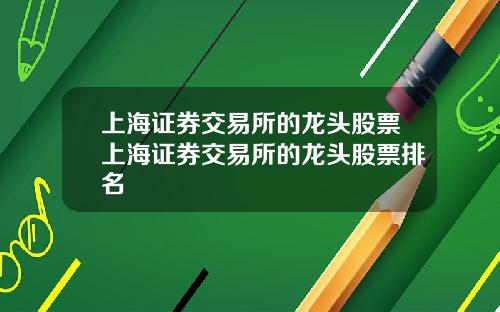 上海证券交易所的龙头股票上海证券交易所的龙头股票排名