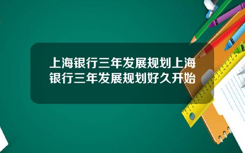 上海银行三年发展规划上海银行三年发展规划好久开始