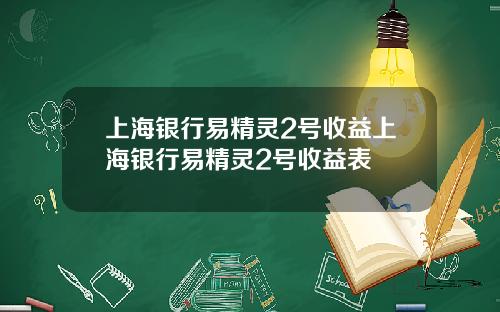 上海银行易精灵2号收益上海银行易精灵2号收益表