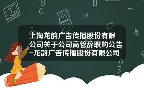上海龙韵广告传播股份有限公司关于公司高管辞职的公告-龙韵广告传播股份有限公司