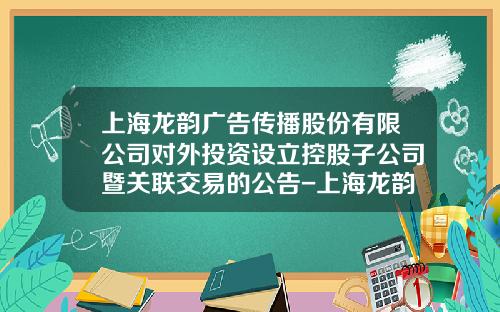 上海龙韵广告传播股份有限公司对外投资设立控股子公司暨关联交易的公告-上海龙韵投资有限公司