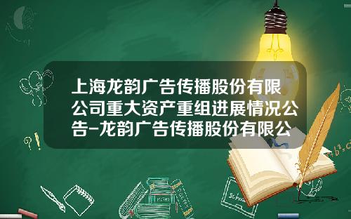 上海龙韵广告传播股份有限公司重大资产重组进展情况公告-龙韵广告传播股份有限公司
