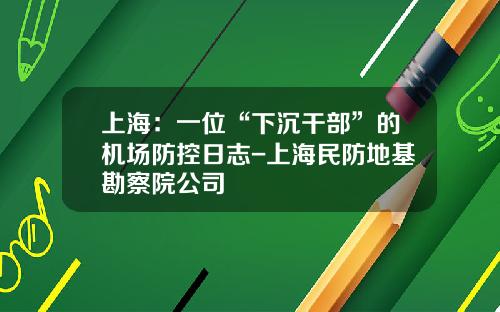 上海：一位“下沉干部”的机场防控日志-上海民防地基勘察院公司