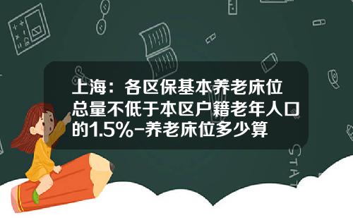 上海：各区保基本养老床位总量不低于本区户籍老年人口的1.5%-养老床位多少算不缺