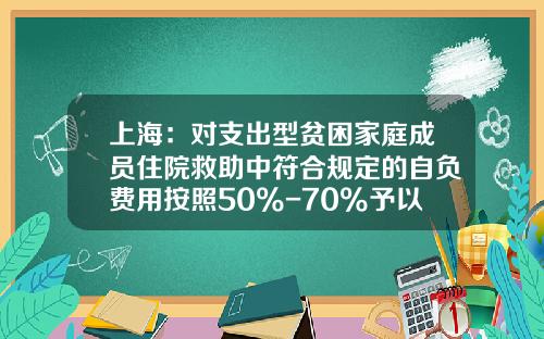 上海：对支出型贫困家庭成员住院救助中符合规定的自负费用按照50%-70%予以救助-有自负的国家报销多少