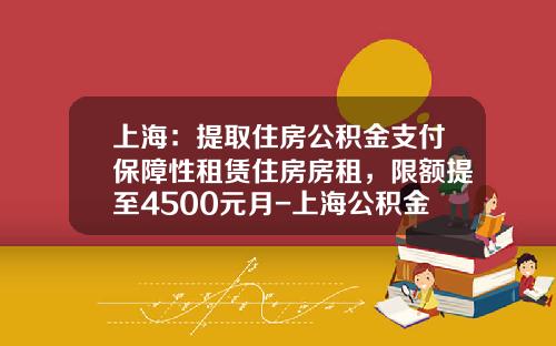 上海：提取住房公积金支付保障性租赁住房房租，限额提至4500元月-上海公积金可贷多少钱