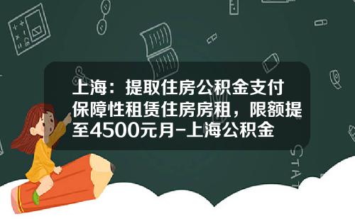 上海：提取住房公积金支付保障性租赁住房房租，限额提至4500元月-上海公积金贷款最多贷款多少