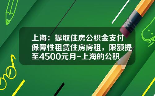 上海：提取住房公积金支付保障性租赁住房房租，限额提至4500元月-上海的公积金十年能提取多少