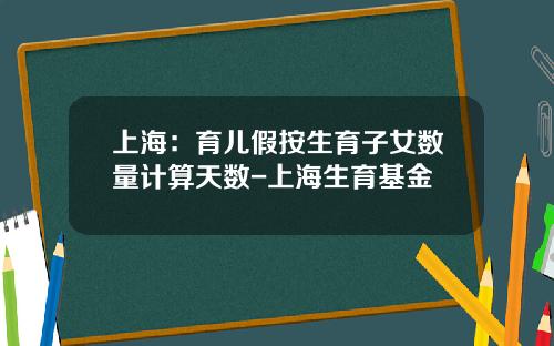 上海：育儿假按生育子女数量计算天数-上海生育基金
